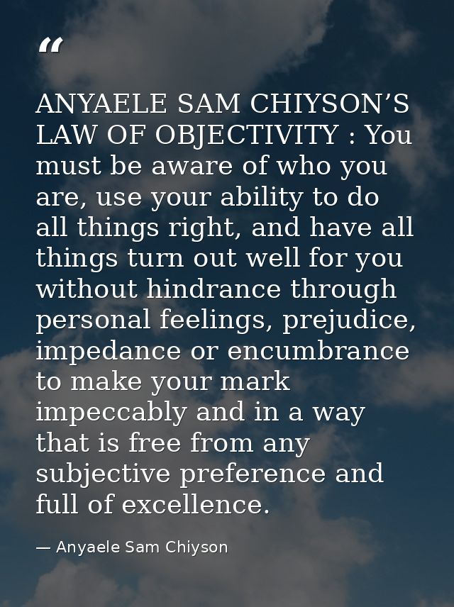 ANYAELE SAM CHIYSON’S LAW OF OBJECTIVITY : You must be aware of who you are, use your ability to do all things right, an — Anyaele Sam Chiyson