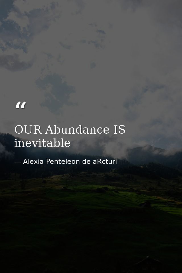 OUR Abundance IS inevitable — Alexia Penteleon de aRcturi