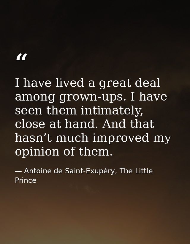 I have lived a great deal among grown-ups. I have seen them intimately, close at hand. And that hasn’t much improved my  — Antoine de Saint-Exupéry, The Little Prince