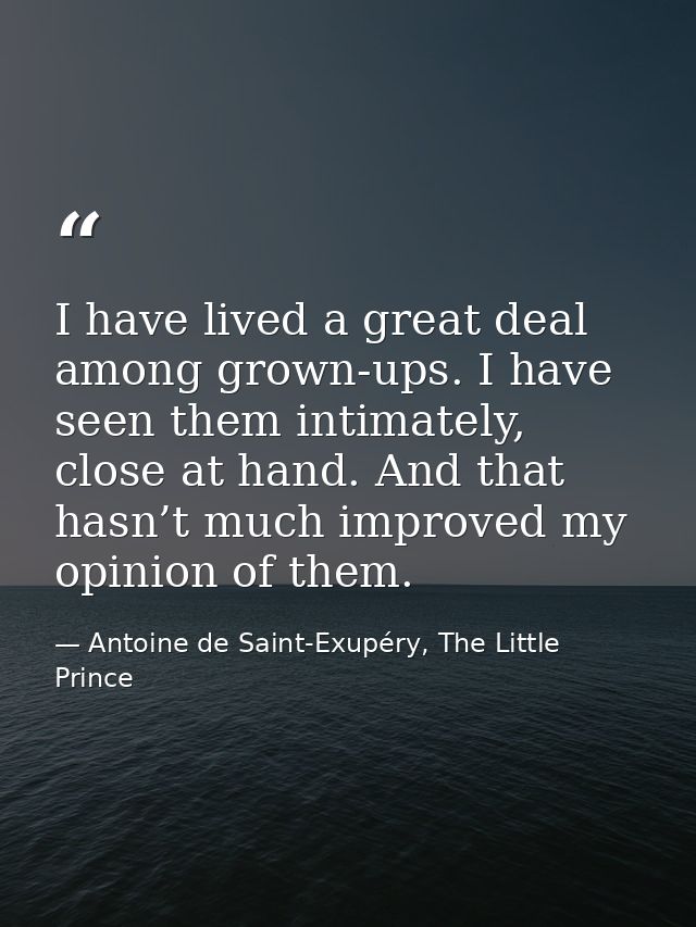 I have lived a great deal among grown-ups. I have seen them intimately, close at hand. And that hasn’t much improved my  — Antoine de Saint-Exupéry, The Little Prince