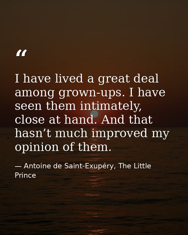 I have lived a great deal among grown-ups. I have seen them intimately, close at hand. And that hasn’t much improved my  — Antoine de Saint-Exupéry, The Little Prince