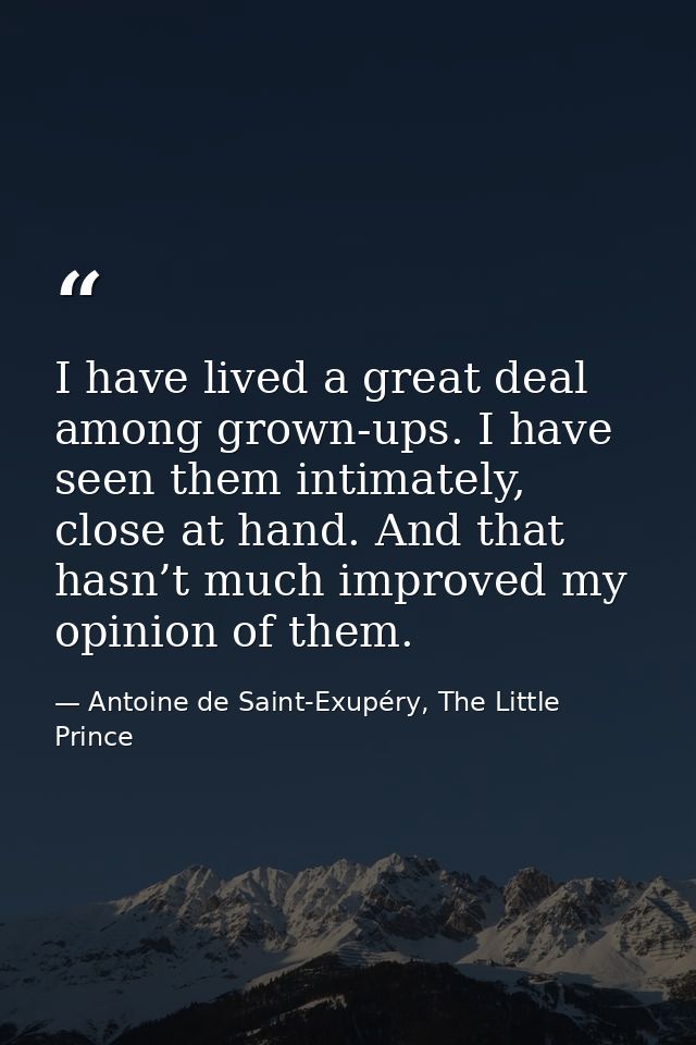 I have lived a great deal among grown-ups. I have seen them intimately, close at hand. And that hasn’t much improved my  — Antoine de Saint-Exupéry, The Little Prince