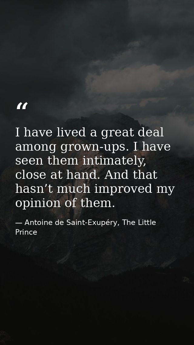 I have lived a great deal among grown-ups. I have seen them intimately, close at hand. And that hasn’t much improved my  — Antoine de Saint-Exupéry, The Little Prince