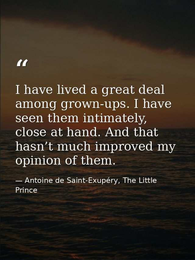 I have lived a great deal among grown-ups. I have seen them intimately, close at hand. And that hasn’t much improved my  — Antoine de Saint-Exupéry, The Little Prince