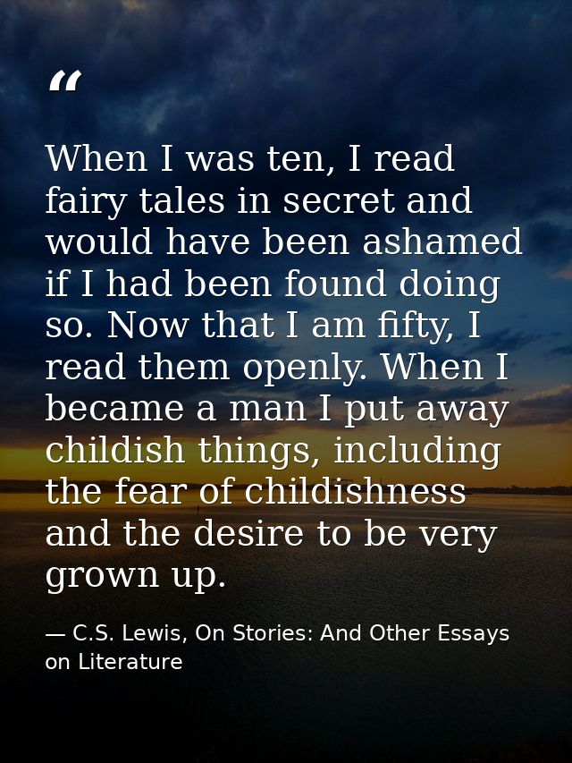When I was ten, I read fairy tales in secret and would have been ashamed if I had been found doing so. Now that I am fif — C.S. Lewis, On Stories: And Other Essays on Literature