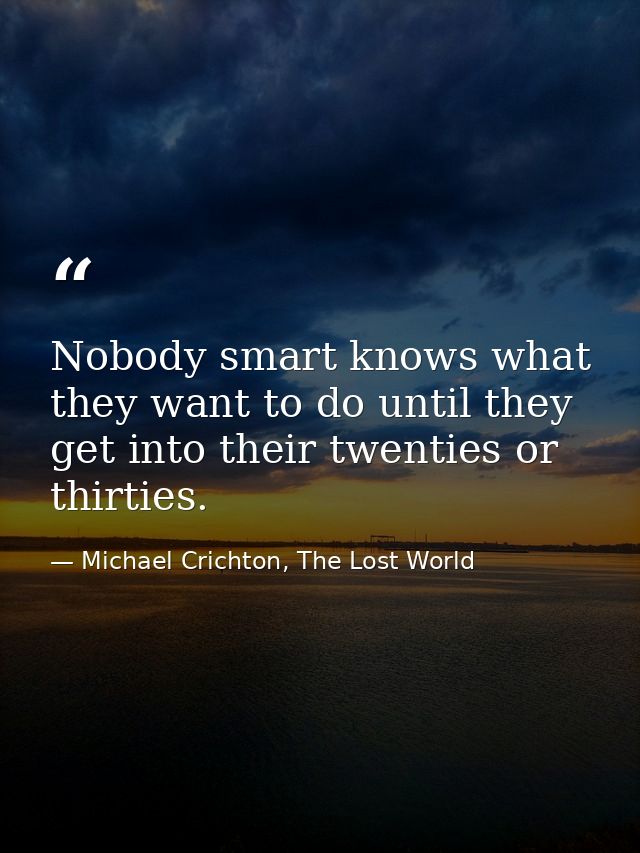 Nobody smart knows what they want to do until they get into their twenties or thirties. — Michael Crichton, The Lost World