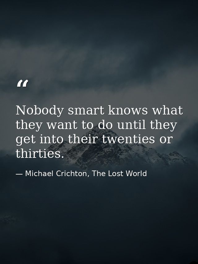 Nobody smart knows what they want to do until they get into their twenties or thirties. — Michael Crichton, The Lost World