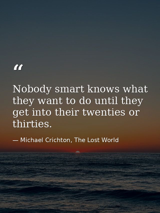 Nobody smart knows what they want to do until they get into their twenties or thirties. — Michael Crichton, The Lost World