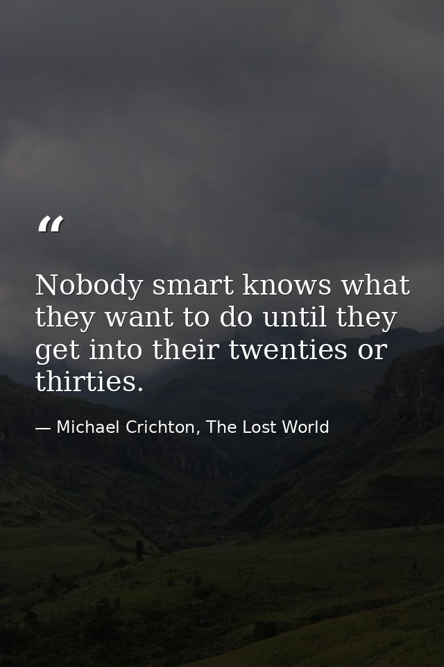 Nobody smart knows what they want to do until they get into their twenties or thirties. — Michael Crichton, The Lost World