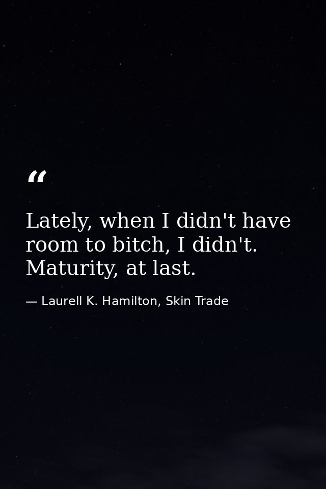 Lately, when I didn't have room to bitch, I didn't. Maturity, at last. — Laurell K. Hamilton, Skin Trade