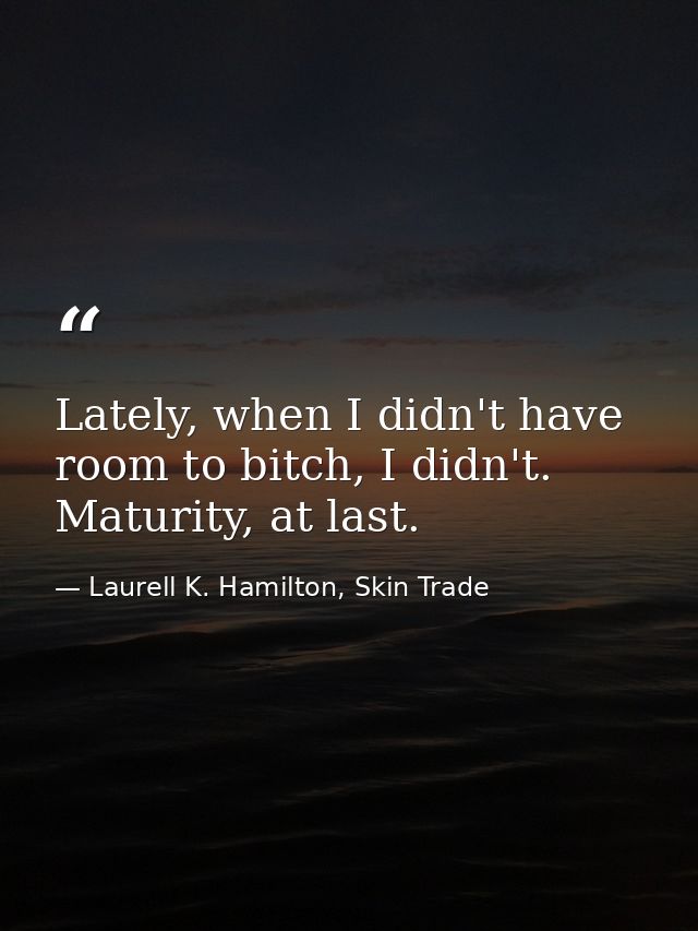 Lately, when I didn't have room to bitch, I didn't. Maturity, at last. — Laurell K. Hamilton, Skin Trade