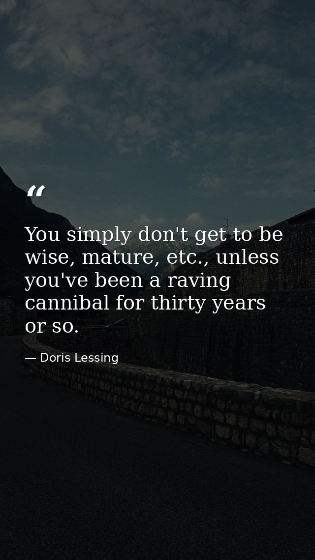 You simply don't get to be wise, mature, etc., unless you've been a raving cannibal for thirty years or so. — Doris Lessing