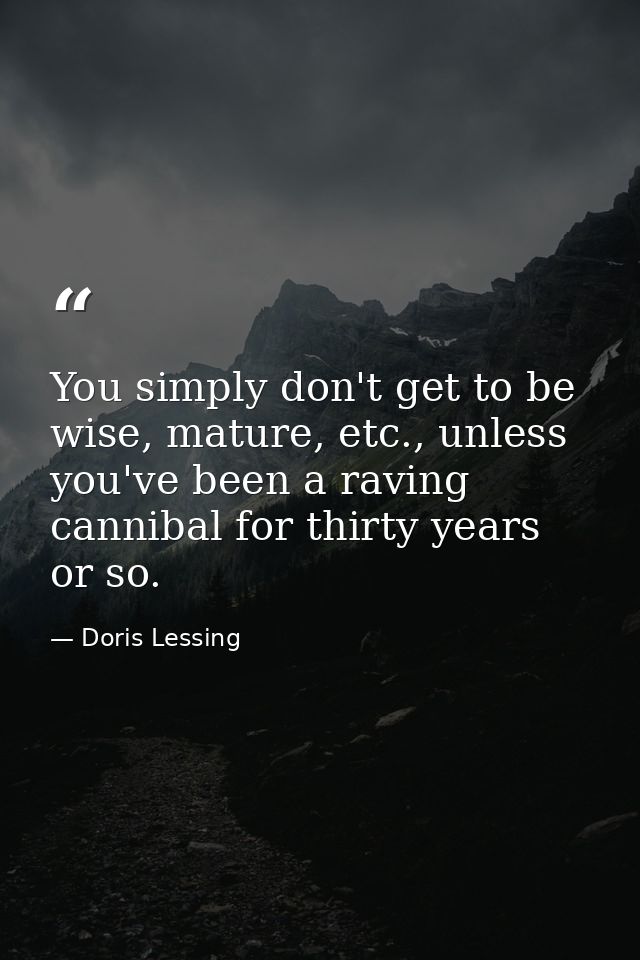 You simply don't get to be wise, mature, etc., unless you've been a raving cannibal for thirty years or so. — Doris Lessing