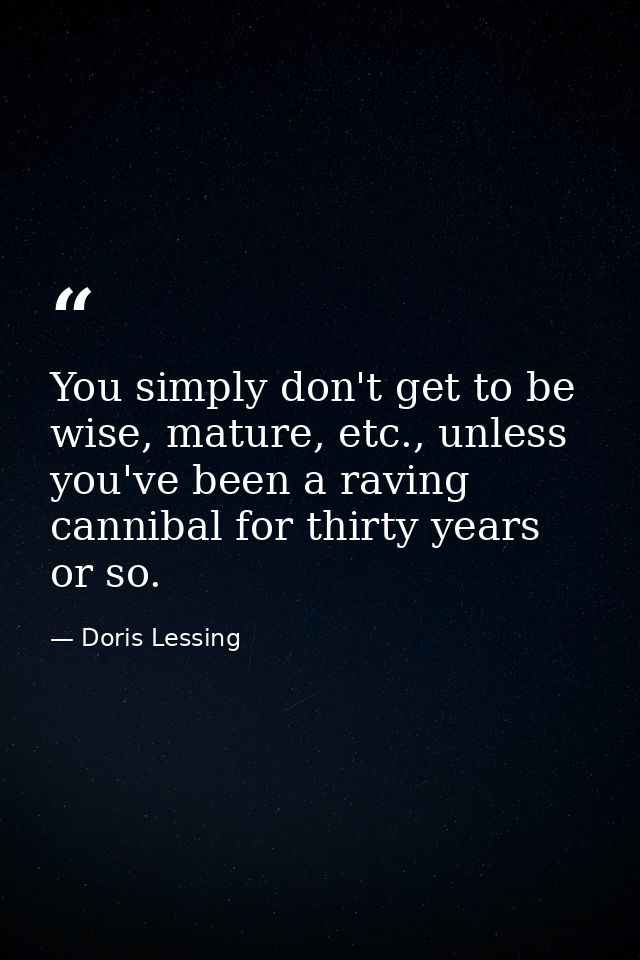 You simply don't get to be wise, mature, etc., unless you've been a raving cannibal for thirty years or so. — Doris Lessing
