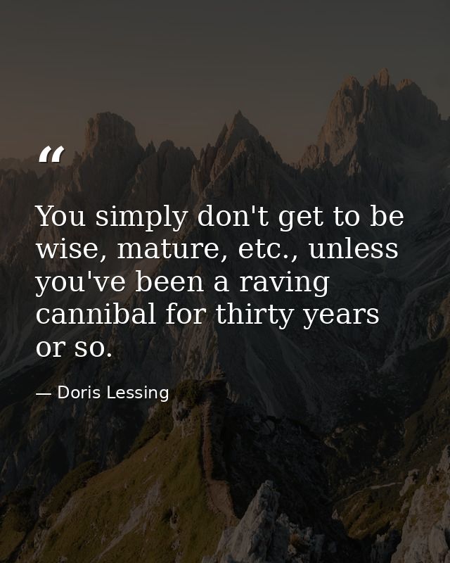 You simply don't get to be wise, mature, etc., unless you've been a raving cannibal for thirty years or so. — Doris Lessing