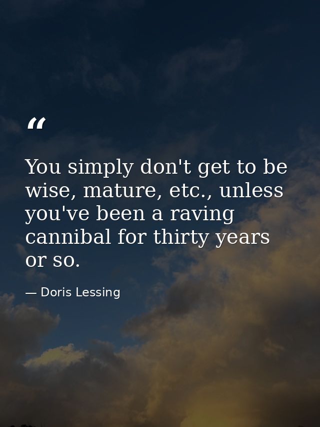 You simply don't get to be wise, mature, etc., unless you've been a raving cannibal for thirty years or so. — Doris Lessing