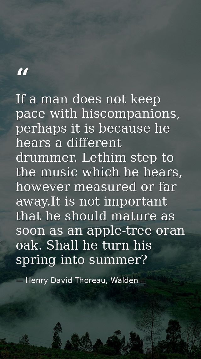 If a man does not keep pace with hiscompanions, perhaps it is because he hears a different drummer. Lethim step to the m — Henry David Thoreau, Walden