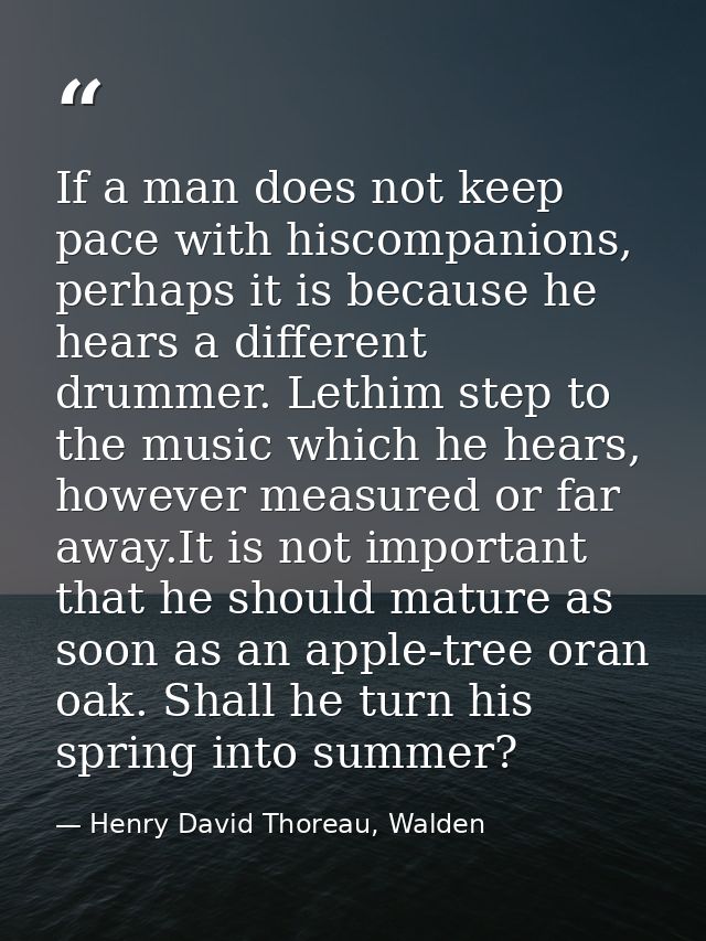 If a man does not keep pace with hiscompanions, perhaps it is because he hears a different drummer. Lethim step to the m — Henry David Thoreau, Walden