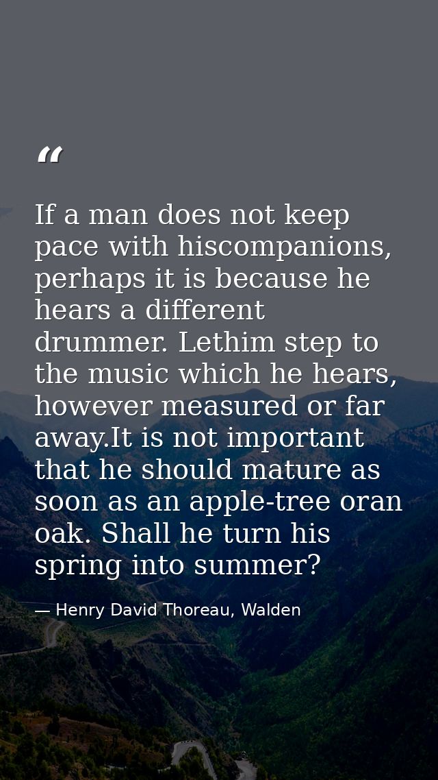 If a man does not keep pace with hiscompanions, perhaps it is because he hears a different drummer. Lethim step to the m — Henry David Thoreau, Walden