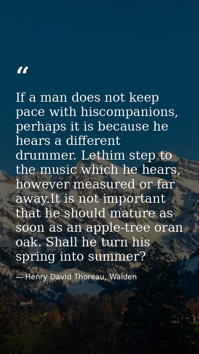 If a man does not keep pace with hiscompanions, perhaps it is because he hears a different drummer. Lethim step to the m — Henry David Thoreau, Walden
