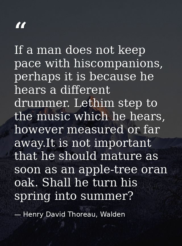 If a man does not keep pace with hiscompanions, perhaps it is because he hears a different drummer. Lethim step to the m — Henry David Thoreau, Walden