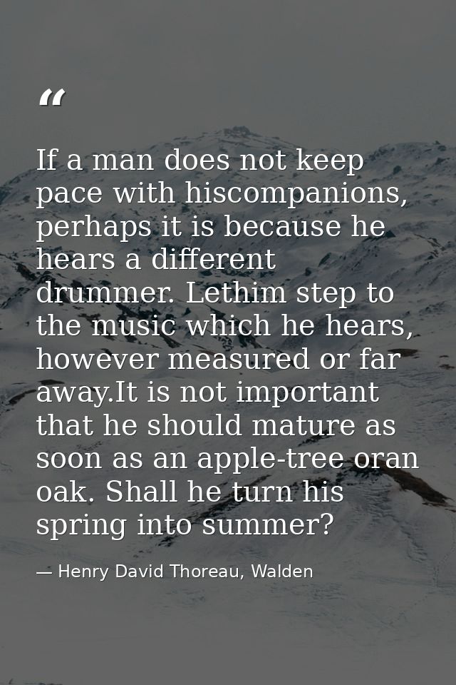 If a man does not keep pace with hiscompanions, perhaps it is because he hears a different drummer. Lethim step to the m — Henry David Thoreau, Walden