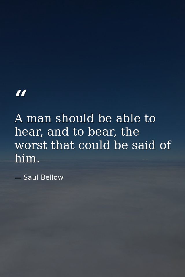 A man should be able to hear, and to bear, the worst that could be said of him. — Saul Bellow