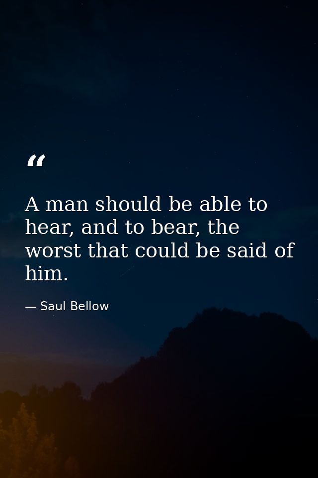A man should be able to hear, and to bear, the worst that could be said of him. — Saul Bellow