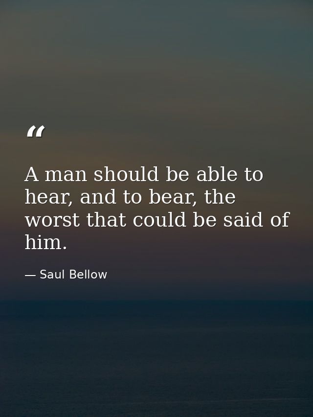 A man should be able to hear, and to bear, the worst that could be said of him. — Saul Bellow