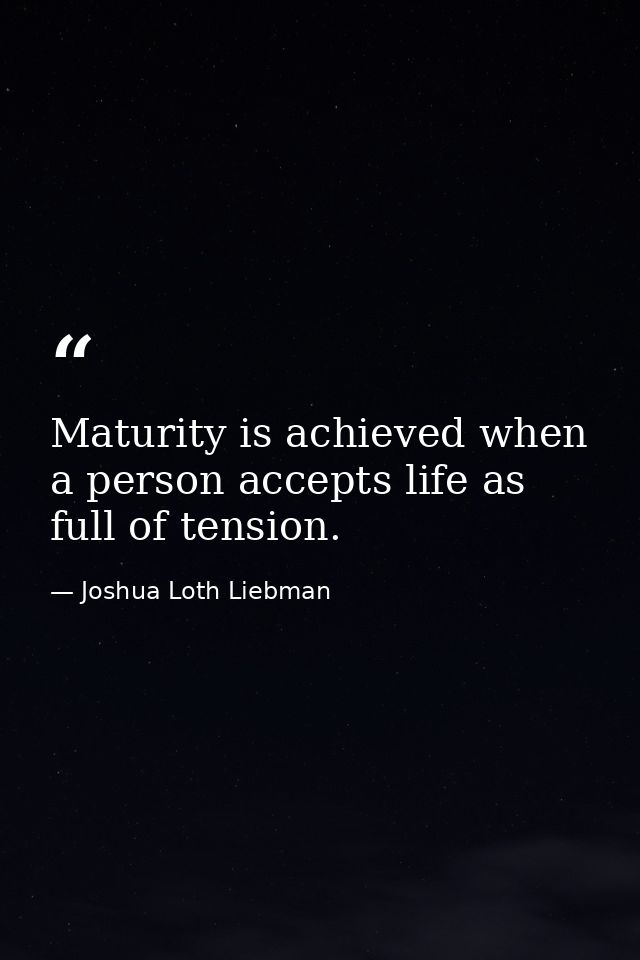 Maturity is achieved when a person accepts life as full of tension. — Joshua Loth Liebman