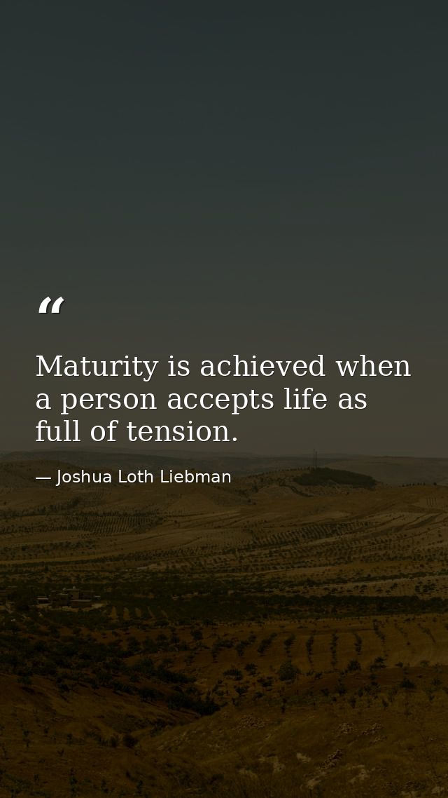 Maturity is achieved when a person accepts life as full of tension. — Joshua Loth Liebman