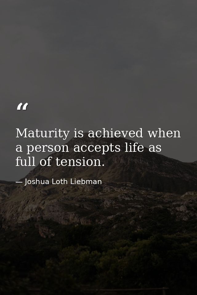 Maturity is achieved when a person accepts life as full of tension. — Joshua Loth Liebman