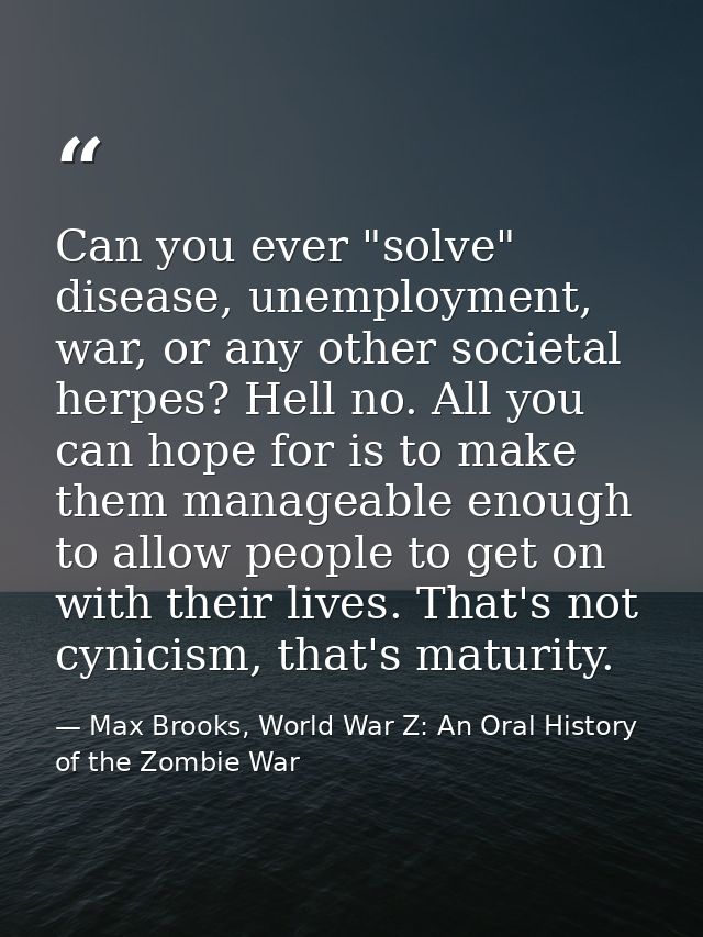 Can you ever "solve" disease, unemployment, war, or any other societal herpes? Hell no. All you can hope for is to make  — Max Brooks, World War Z: An Oral History of the Zombie War