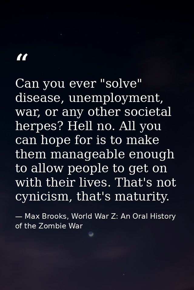 Can you ever "solve" disease, unemployment, war, or any other societal herpes? Hell no. All you can hope for is to make  — Max Brooks, World War Z: An Oral History of the Zombie War