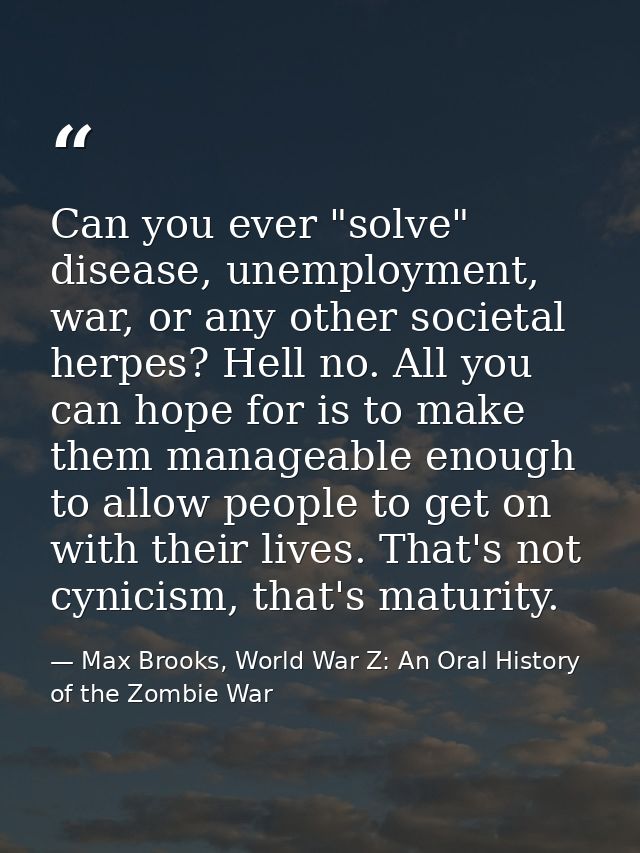 Can you ever "solve" disease, unemployment, war, or any other societal herpes? Hell no. All you can hope for is to make  — Max Brooks, World War Z: An Oral History of the Zombie War