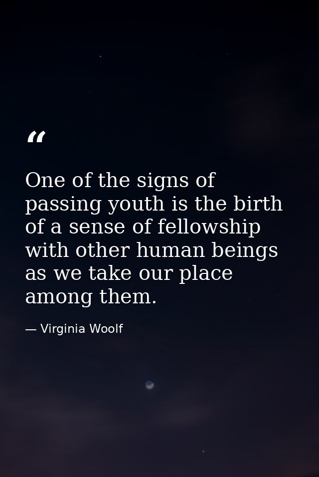 One of the signs of passing youth is the birth of a sense of fellowship with other human beings as we take our place amo — Virginia Woolf