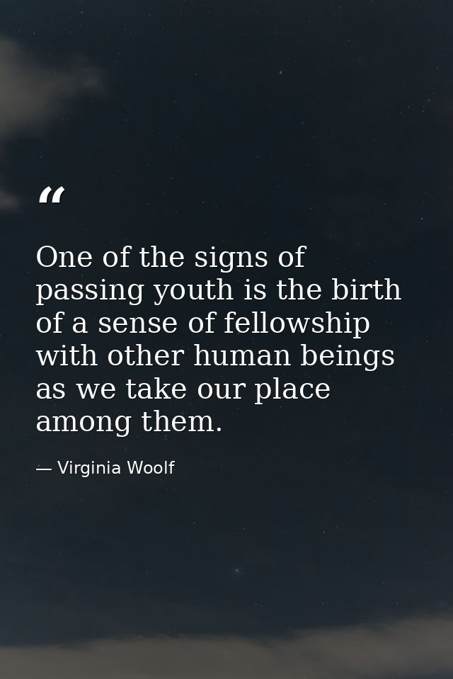 One of the signs of passing youth is the birth of a sense of fellowship with other human beings as we take our place amo — Virginia Woolf