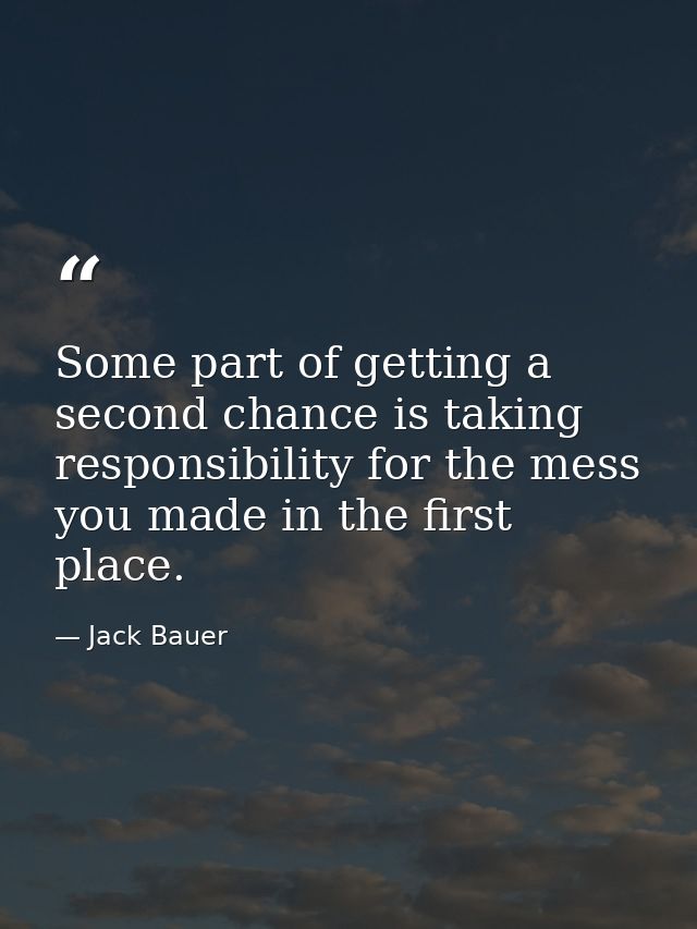 Some part of getting a second chance is taking responsibility for the mess you made in the first place. — Jack Bauer
