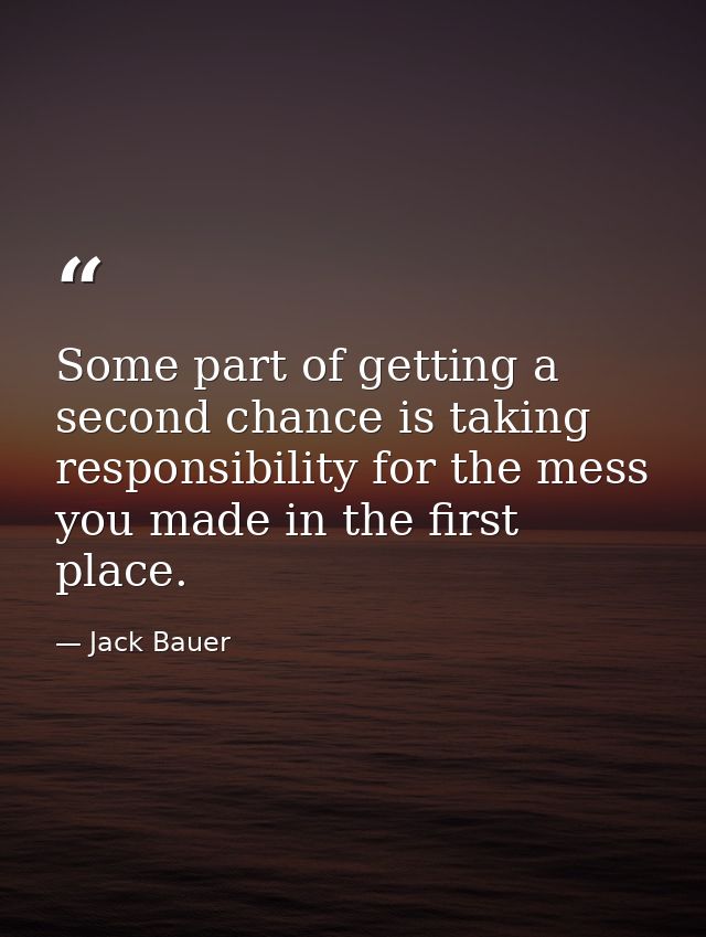 Some part of getting a second chance is taking responsibility for the mess you made in the first place. — Jack Bauer