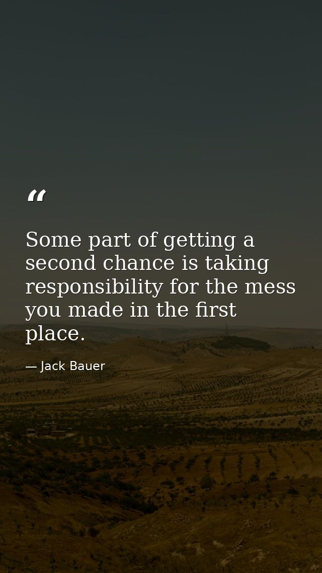 Some part of getting a second chance is taking responsibility for the mess you made in the first place. — Jack Bauer