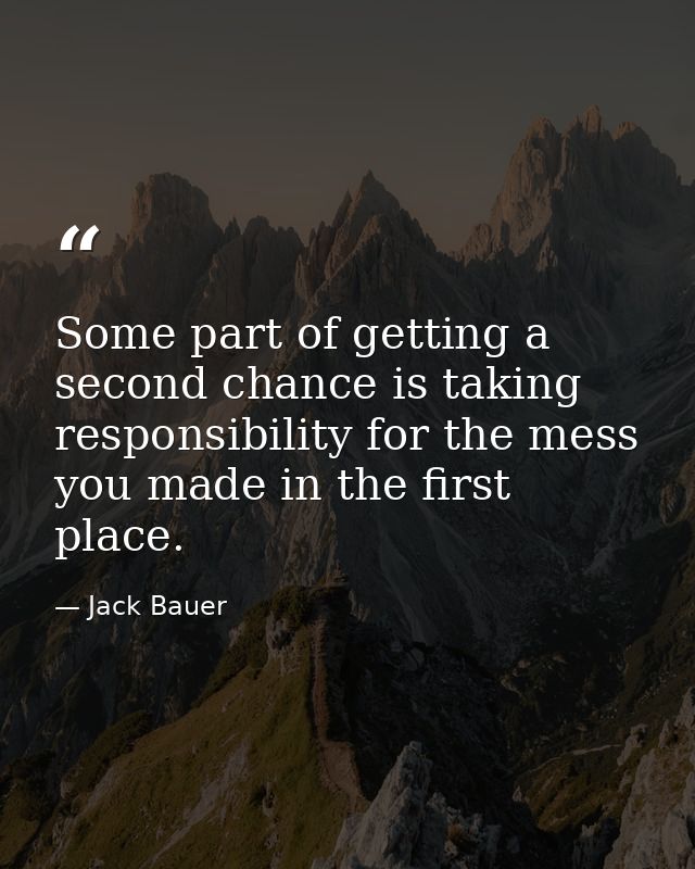 Some part of getting a second chance is taking responsibility for the mess you made in the first place. — Jack Bauer
