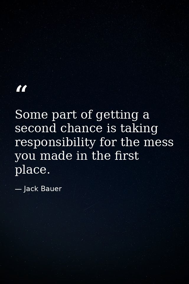 Some part of getting a second chance is taking responsibility for the mess you made in the first place. — Jack Bauer