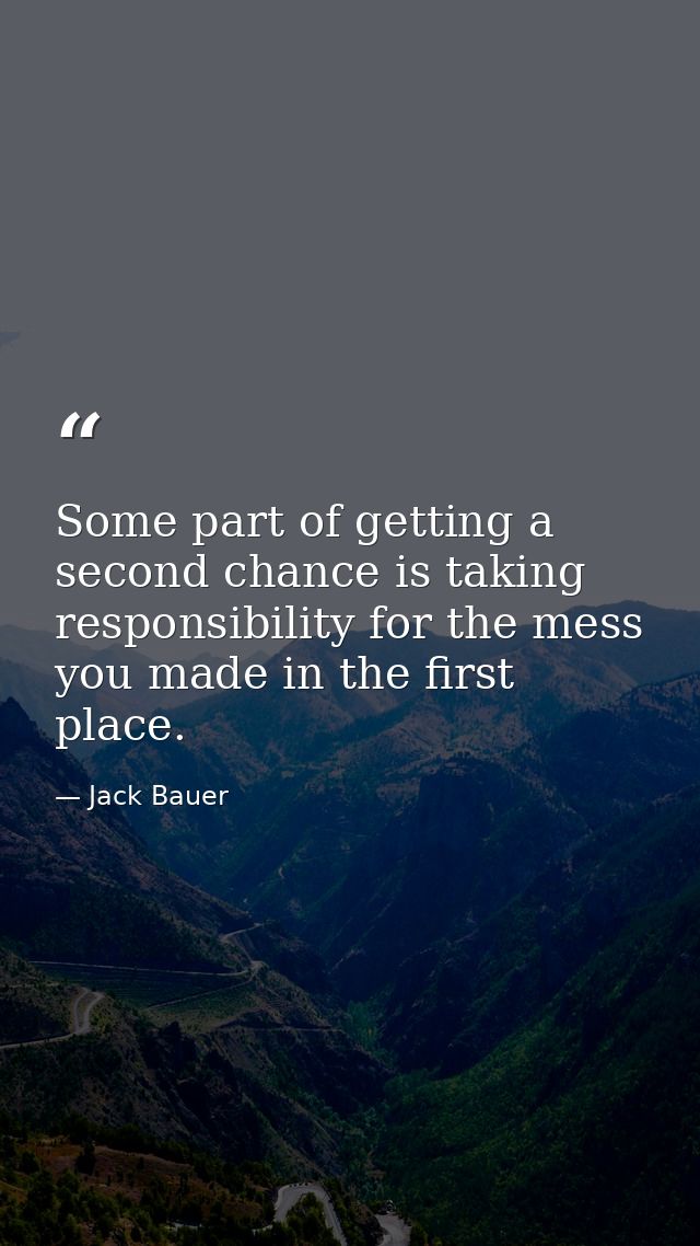 Some part of getting a second chance is taking responsibility for the mess you made in the first place. — Jack Bauer