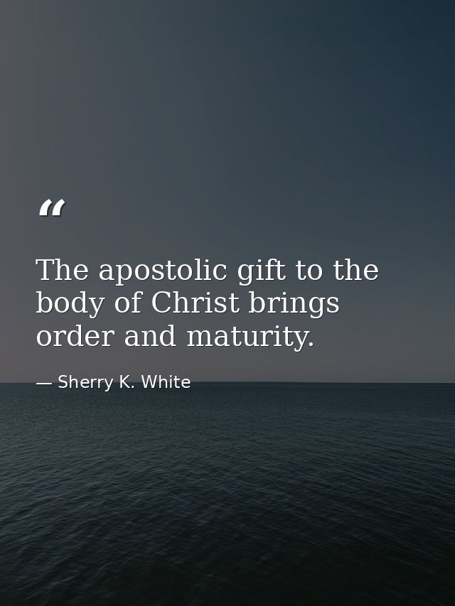 The apostolic gift to the body of Christ brings order and maturity. — Sherry K. White