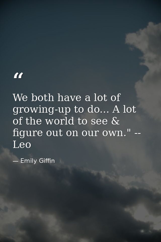 We both have a lot of growing-up to do... A lot of the world to see & figure out on our own." -- Leo — Emily Giffin