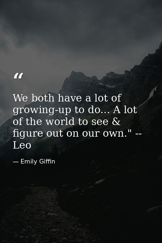 We both have a lot of growing-up to do... A lot of the world to see & figure out on our own." -- Leo — Emily Giffin