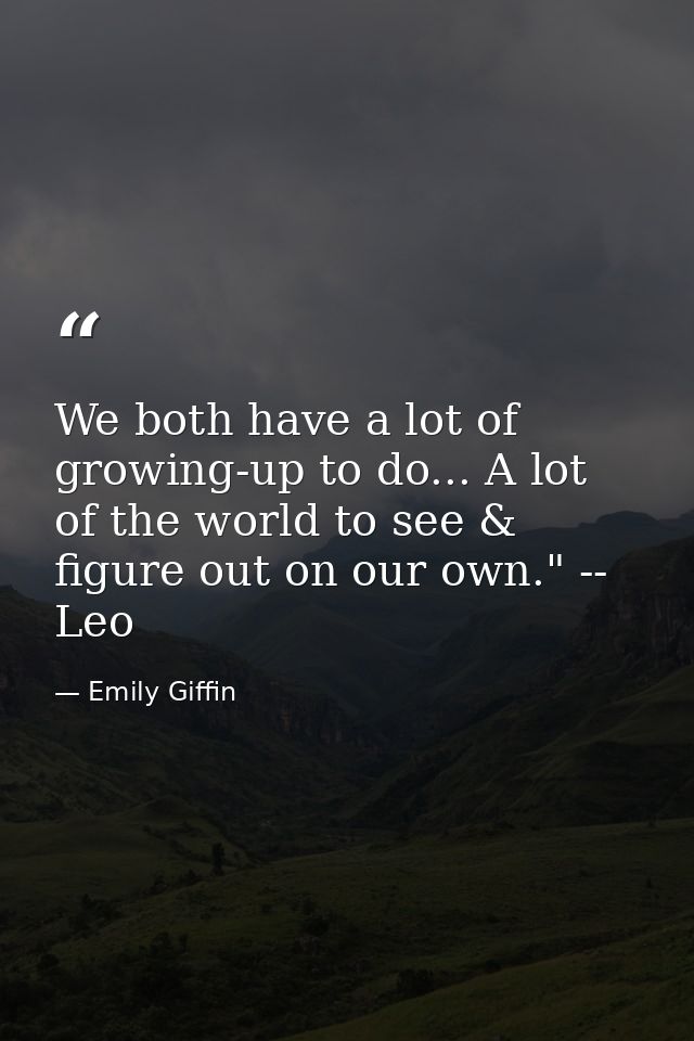 We both have a lot of growing-up to do... A lot of the world to see & figure out on our own." -- Leo — Emily Giffin
