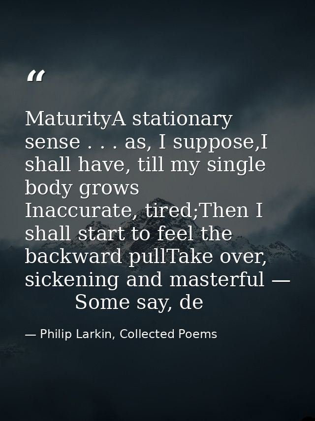 MaturityA stationary sense . . . as, I suppose,I shall have, till my single body grows        Inaccurate, tired;Then I s — Philip Larkin, Collected Poems