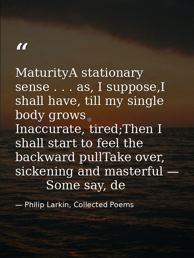 MaturityA stationary sense . . . as, I suppose,I shall have, till my single body grows        Inaccurate, tired;Then I s — Philip Larkin, Collected Poems