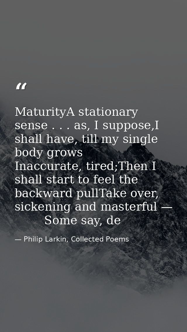 MaturityA stationary sense . . . as, I suppose,I shall have, till my single body grows        Inaccurate, tired;Then I s — Philip Larkin, Collected Poems